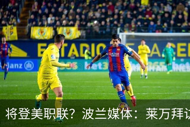 将登美职联？波兰媒体：莱万拜访芝加哥火焰并谈判，消除加盟疑虑
